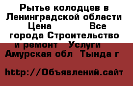 Рытье колодцев в Ленинградской области › Цена ­ 4 000 - Все города Строительство и ремонт » Услуги   . Амурская обл.,Тында г.